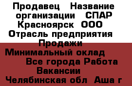 Продавец › Название организации ­ СПАР-Красноярск, ООО › Отрасль предприятия ­ Продажи › Минимальный оклад ­ 15 000 - Все города Работа » Вакансии   . Челябинская обл.,Аша г.